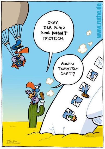 Ein Flugzeugabsturz in der Wüste. Vom Himmel gleitet ein als Pilot verkleideter Geier mit einem Fallschirm. Ein bereits Leichenteile verzehrender zweiter Geier schaut ihn an: "Okay, der Plan war NICHT idiotisch. Auch nen Tomatensaft?"