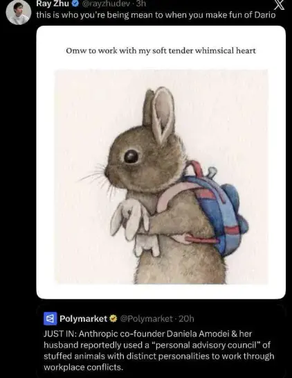 Polymarket
@Polymarket

JUST IN: Anthropic co-founder Daniela Amodei & her husband reportedly used a "personal advisory council" of stuffed animals with distinct personalities to work through workplace conflicts.

Ray Zhu
@rayzhudev

this is who you're being mean to when you make fun of Dario

image: rabbit wearing backpack and holding a stuffed toy rabbit by Lucie Bille. Caption, added by someone else: Omw to work with my soft tender whimsical heart